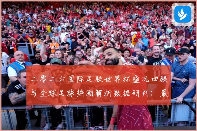 二零二六国际足联世界杯盛况回顾与全球足球热潮解析数据研判：最新赛事动态与深度分析