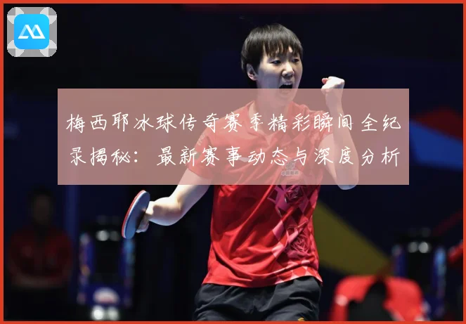 梅西耶冰球传奇赛季精彩瞬间全纪录揭秘：最新赛事动态与深度分析