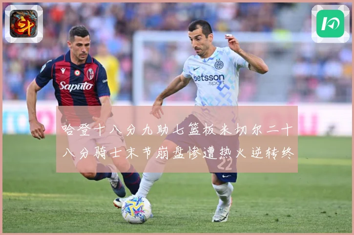 哈登十八分九助七篮板米切尔二十八分骑士末节崩盘惨遭热火逆转终赛场复盘：最新赛事动态与深度分析