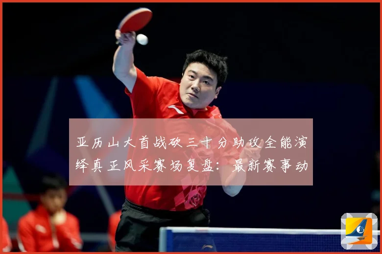 亚历山大首战砍三十分助攻全能演绎真正风采赛场复盘：最新赛事动态与深度分析
