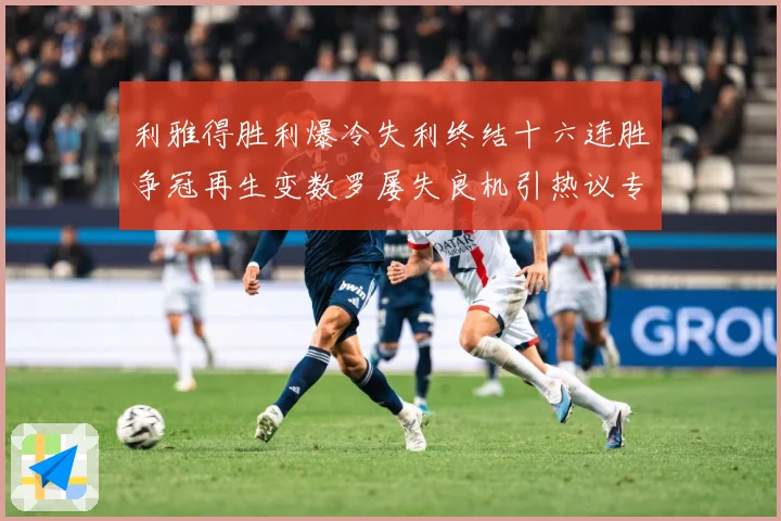 利雅得胜利爆冷失利终结十六连胜争冠再生变数罗屡失良机引热议专题观察：最新赛事动态与深度分析