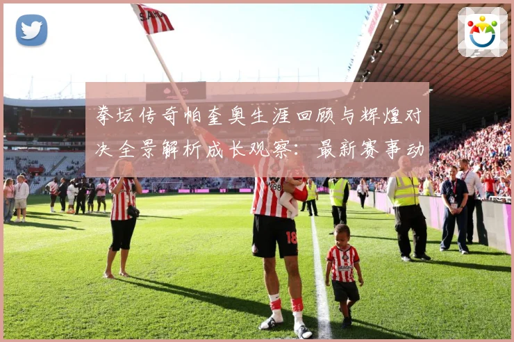 拳坛传奇帕奎奥生涯回顾与辉煌对决全景解析成长观察：最新赛事动态与深度分析
