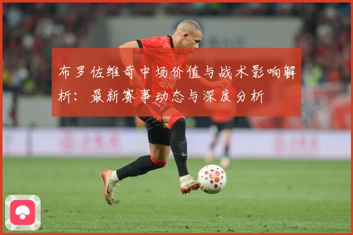 布罗佐维奇中场价值与战术影响解析：最新赛事动态与深度分析