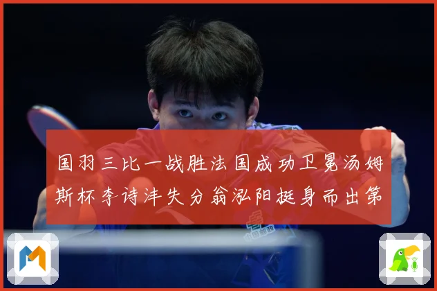 国羽三比一战胜法国成功卫冕汤姆斯杯李诗沣失分翁泓阳挺身而出第成长观察：最新赛事动态与深度分析