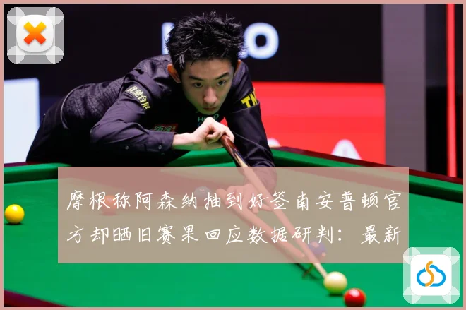 摩根称阿森纳抽到好签南安普顿官方却晒旧赛果回应数据研判：最新赛事动态与深度分析