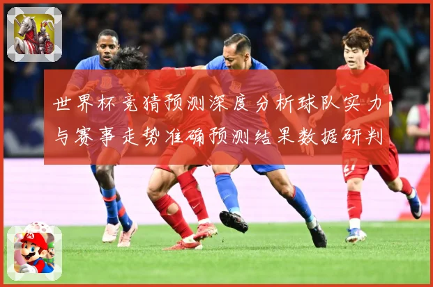 世界杯竞猜预测深度分析球队实力与赛事走势准确预测结果数据研判：最新赛事动态与深度分析