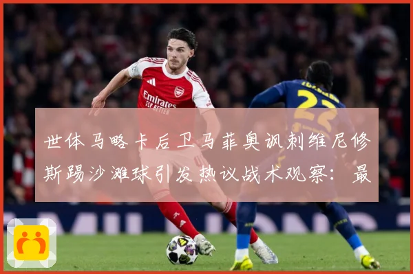 世体马略卡后卫马菲奥讽刺维尼修斯踢沙滩球引发热议战术观察：最新赛事动态与深度分析