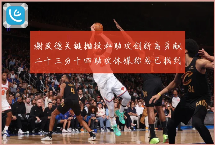 谢泼德关键抛投加助攻创新高贡献二十三分十四助攻休媒称或已找到专题观察：最新赛事动态与深度分析