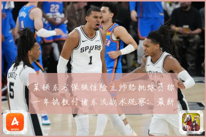 莱顿东方保级惊险主帅怒批球员称一年执教付诸东流战术观察：最新赛事动态与深度分析
