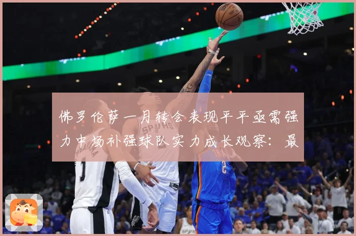 佛罗伦萨一月转会表现平平亟需强力中场补强球队实力成长观察：最新赛事动态与深度分析
