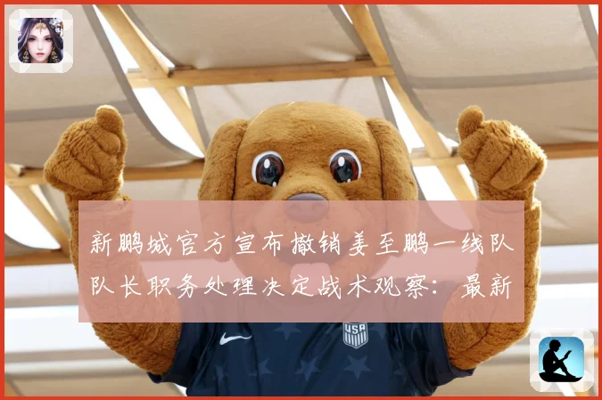 新鹏城官方宣布撤销姜至鹏一线队队长职务处理决定战术观察：最新赛事动态与深度分析