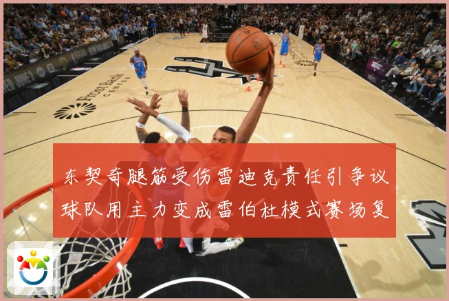 东契奇腿筋受伤雷迪克责任引争议球队用主力变成雷伯杜模式赛场复盘：最新赛事动态与深度分析