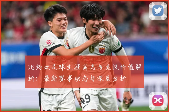 比约坎足球生涯高光与竞技价值解析：最新赛事动态与深度分析