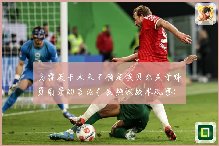 戈雷茨卡未来不确定埃贝尔关于球员前景的言论引发热议战术观察：最新赛事动态与深度分析