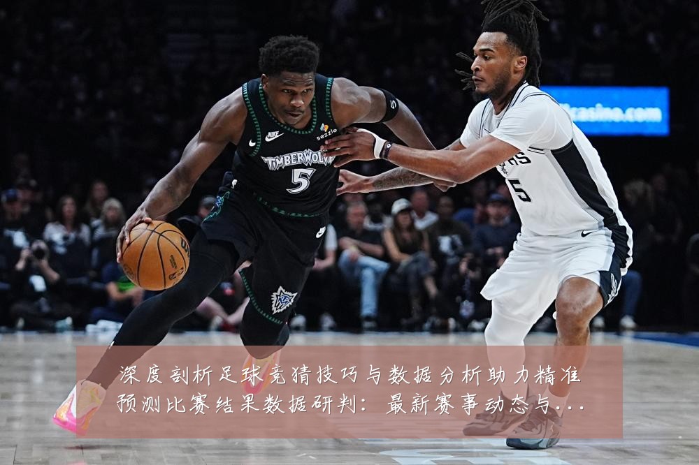 深度剖析足球竞猜技巧与数据分析助力精准预测比赛结果数据研判：最新赛事动态与深度分析