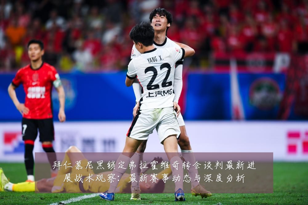 拜仁慕尼黑锁定弗拉霍维奇转会谈判最新进展战术观察:最新赛事动态与深度分析