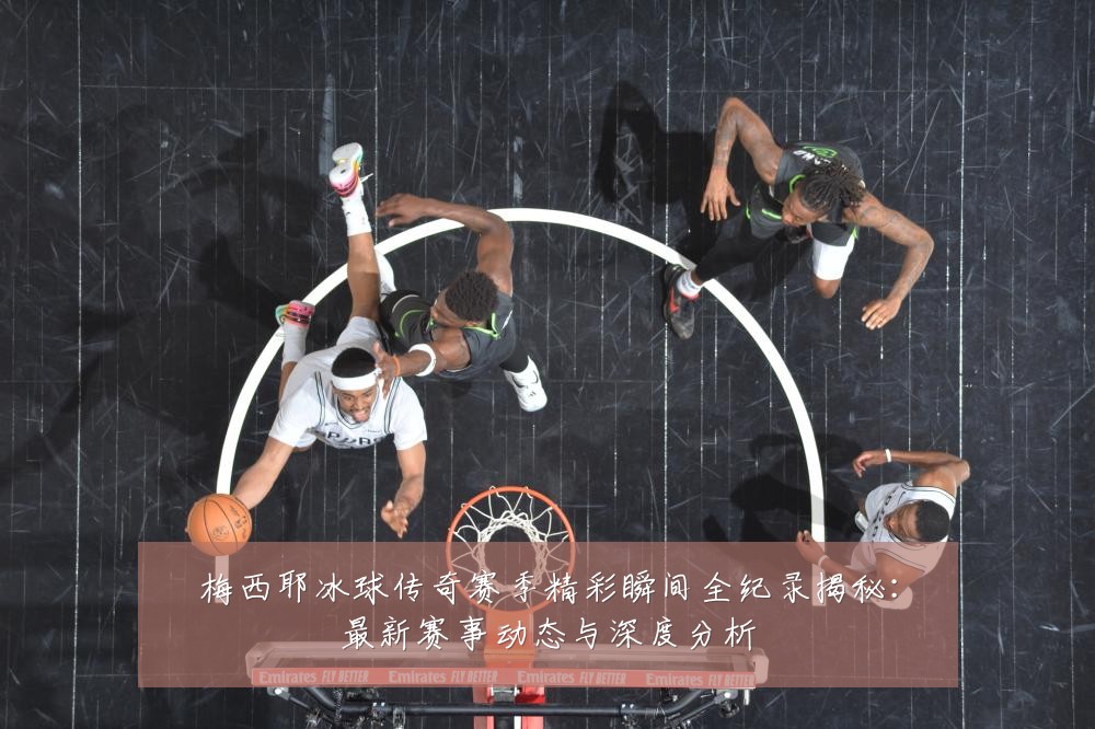 梅西耶冰球传奇赛季精彩瞬间全纪录揭秘:最新赛事动态与深度分析