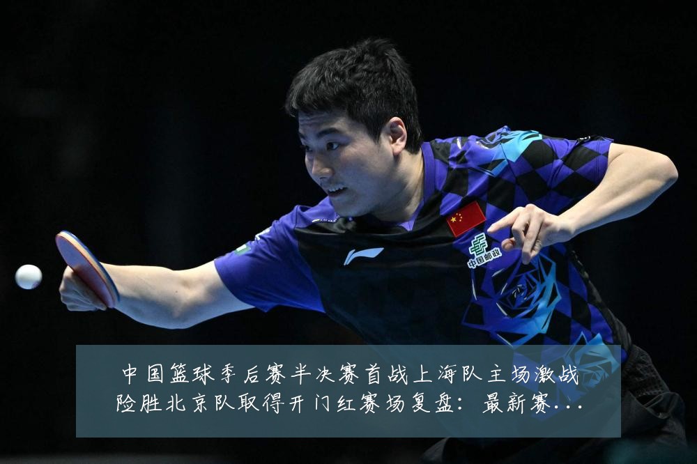 中国篮球季后赛半决赛首战上海队主场激战险胜北京队取得开门红赛场复盘:最新赛事动态与深度分析