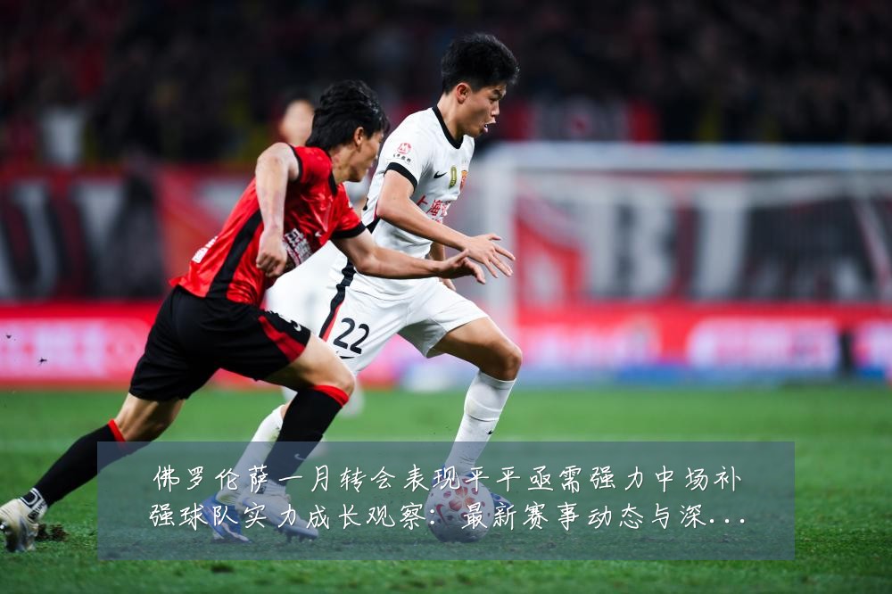 佛罗伦萨一月转会表现平平亟需强力中场补强球队实力成长观察:最新赛事动态与深度分析