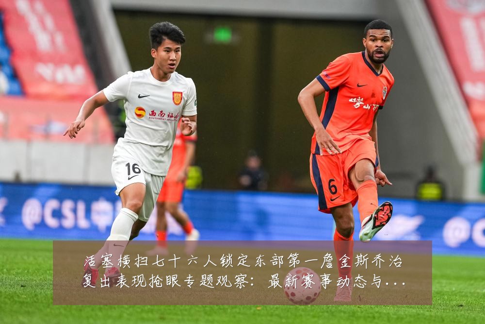活塞横扫七十六人锁定东部第一詹金斯乔治复出表现抢眼专题观察:最新赛事动态与深度分析