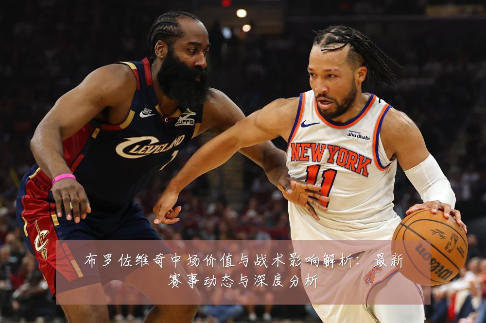 布罗佐维奇中场价值与战术影响解析:最新赛事动态与深度分析