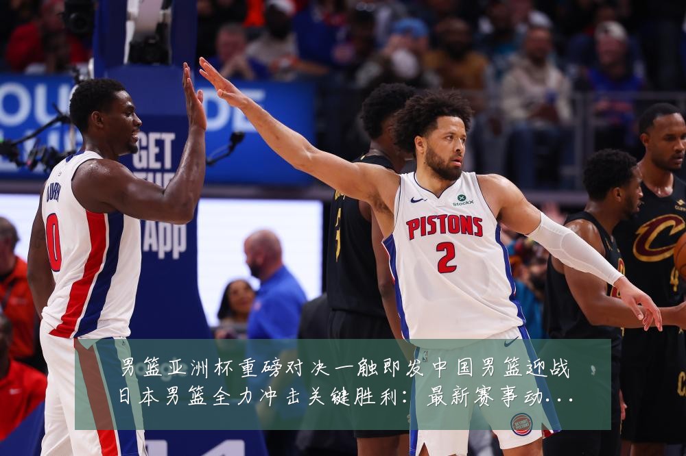 男篮亚洲杯重磅对决一触即发中国男篮迎战日本男篮全力冲击关键胜利:最新赛事动态与深度分析