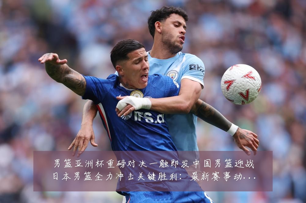 男篮亚洲杯重磅对决一触即发中国男篮迎战日本男篮全力冲击关键胜利:最新赛事动态与深度分析