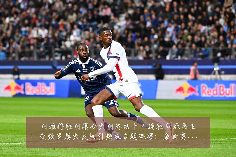 利雅得胜利爆冷失利终结十六连胜争冠再生变数罗屡失良机引热议专题观察:最新赛事动态与深度分析